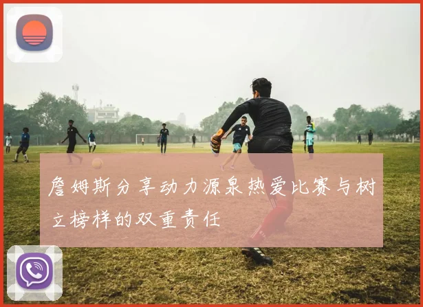 詹姆斯分享动力源泉热爱比赛与树立榜样的双重责任