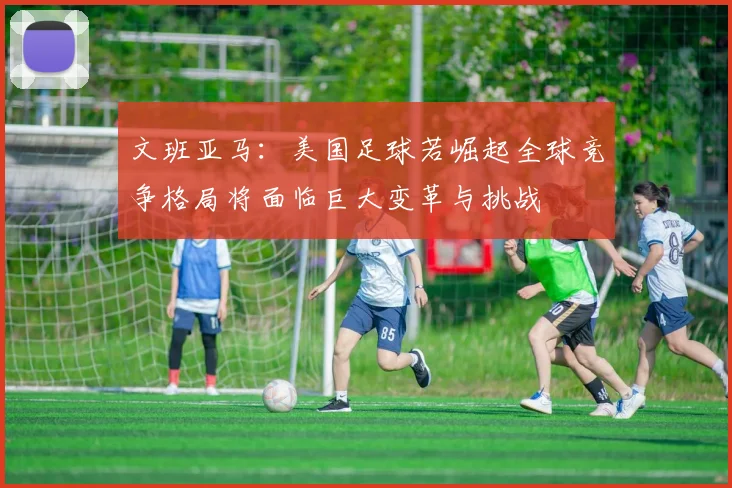文班亚马：美国足球若崛起全球竞争格局将面临巨大变革与挑战