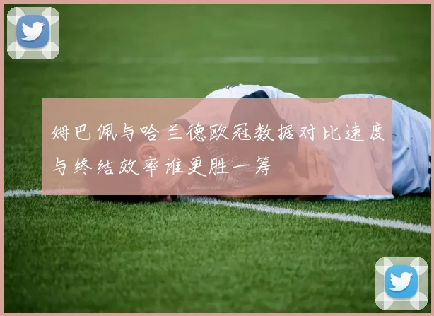 姆巴佩与哈兰德欧冠数据对比速度与终结效率谁更胜一筹