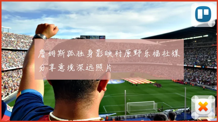 詹姆斯孤独身影映衬原野乐福社媒分享意境深远照片