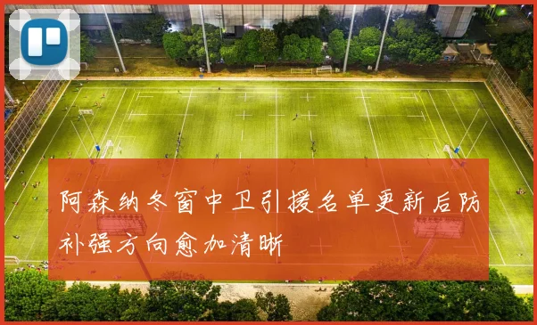 阿森纳冬窗中卫引援名单更新后防补强方向愈加清晰
