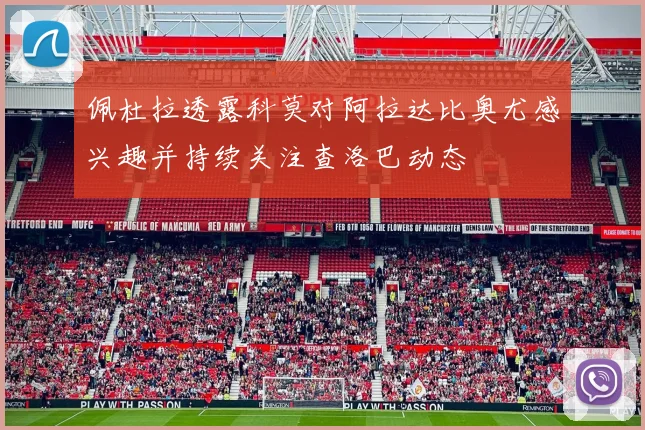 佩杜拉透露科莫对阿拉达比奥尤感兴趣并持续关注查洛巴动态