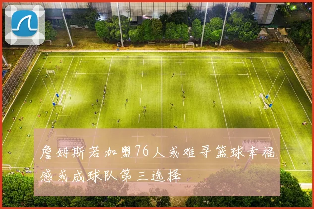 詹姆斯若加盟76人或难寻篮球幸福感或成球队第三选择