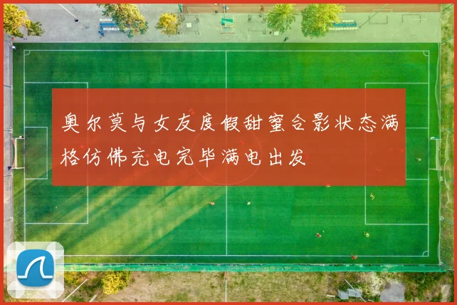 奥尔莫与女友度假甜蜜合影状态满格仿佛充电完毕满电出发
