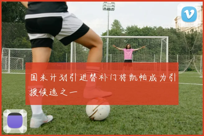 国米计划引进替补门将凯帕成为引援候选之一