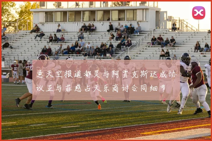 意天空报道都灵与阿贾克斯达成协议正与菲慈占天乐商讨合同细节