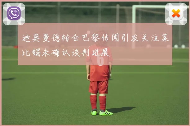 迪奥曼德转会巴黎传闻引发关注莱比锡未确认谈判进展