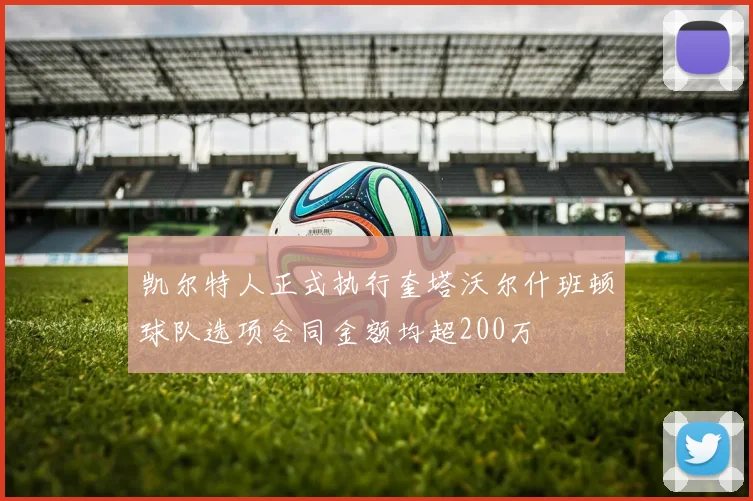 凯尔特人正式执行奎塔沃尔什班顿球队选项合同金额均超200万