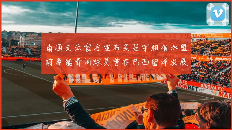 南通支云官方宣布吴星宇租借加盟前鲁能青训球员曾在巴西留洋发展