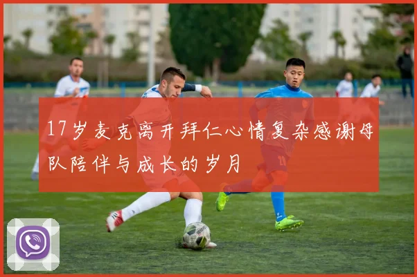17岁麦克离开拜仁心情复杂感谢母队陪伴与成长的岁月