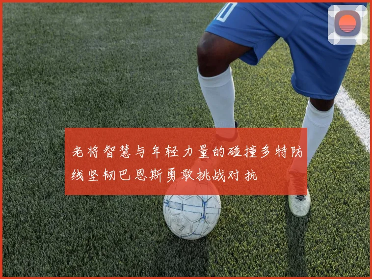 老将智慧与年轻力量的碰撞多特防线坚韧巴恩斯勇敢挑战对抗