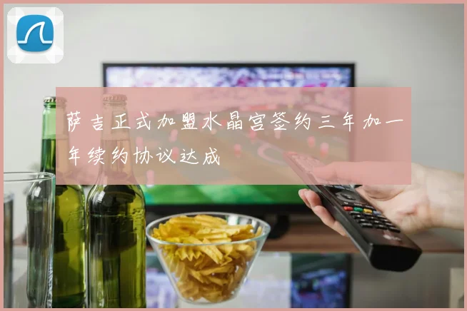 萨吉正式加盟水晶宫签约三年加一年续约协议达成