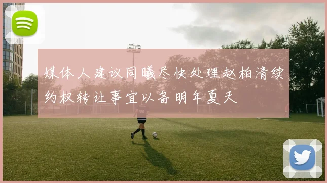 媒体人建议同曦尽快处理赵柏清续约权转让事宜以备明年夏天