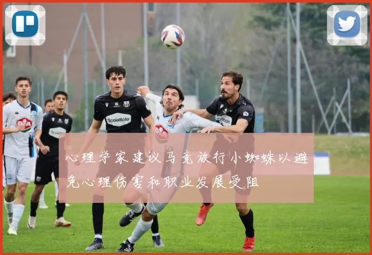 心理学家建议马竞放行小蜘蛛以避免心理伤害和职业发展受阻