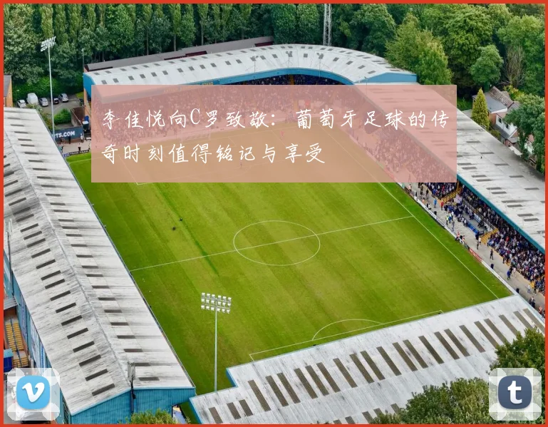 李佳悦向C罗致敬：葡萄牙足球的传奇时刻值得铭记与享受