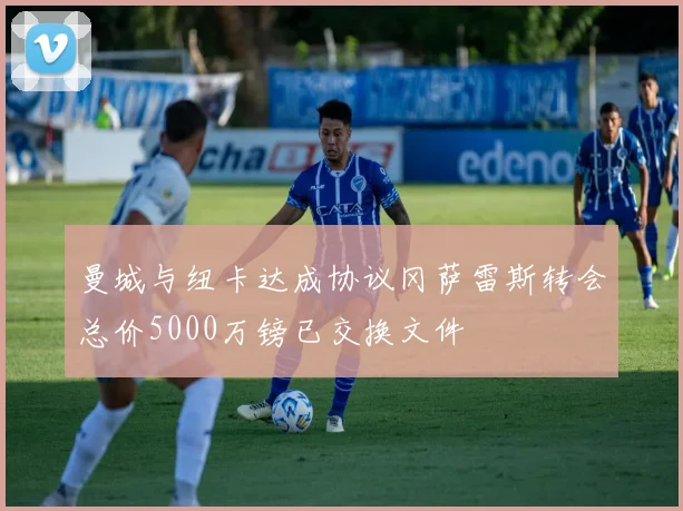 曼城与纽卡达成协议冈萨雷斯转会总价5000万镑已交换文件
