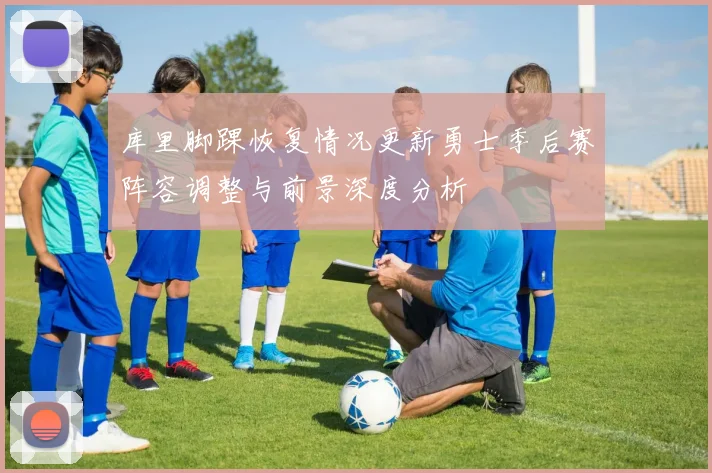 库里脚踝恢复情况更新勇士季后赛阵容调整与前景深度分析