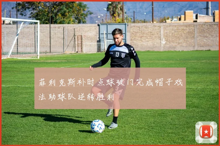 菲利克斯补时点球破门完成帽子戏法助球队逆转胜利