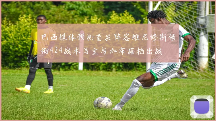 巴西媒体预测首发阵容维尼修斯领衔424战术马金与加布搭档出战