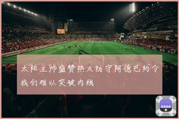 太阳主帅盛赞热火防守阿德巴约令我们难以突破内线