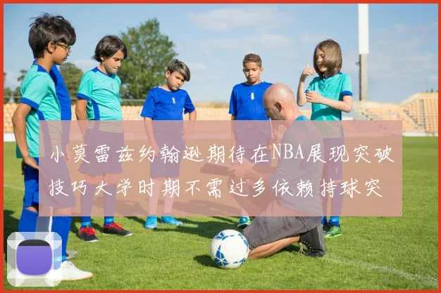 小莫雷兹约翰逊期待在NBA展现突破技巧大学时期不需过多依赖持球突破
