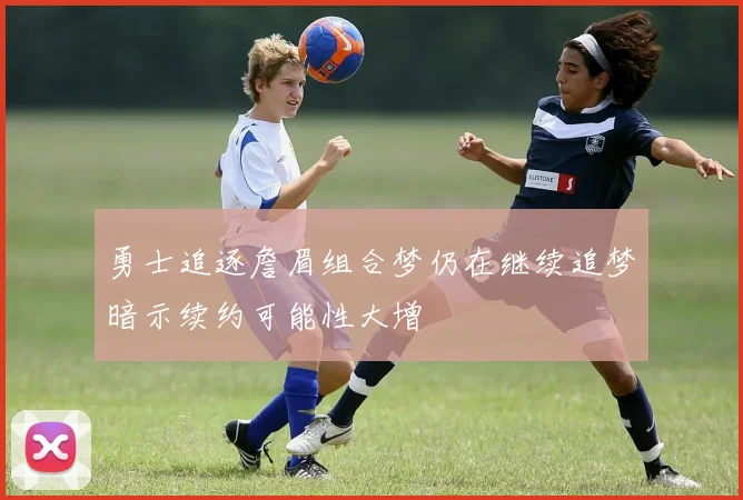 勇士追逐詹眉组合梦仍在继续追梦暗示续约可能性大增