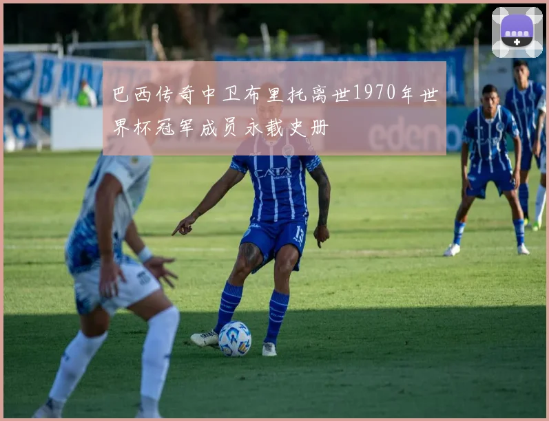 巴西传奇中卫布里托离世1970年世界杯冠军成员永载史册