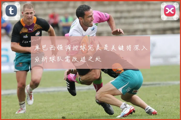 库巴西强调控球完美是关键将深入分析球队需改进之处