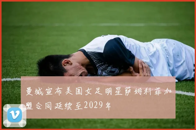 曼城宣布美国女足明星萨姆科菲加盟合同延续至2029年