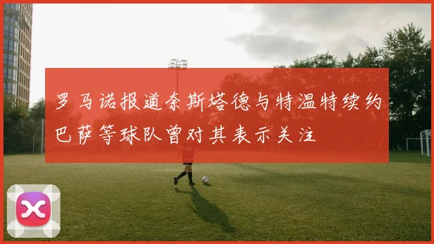 罗马诺报道奈斯塔德与特温特续约巴萨等球队曾对其表示关注