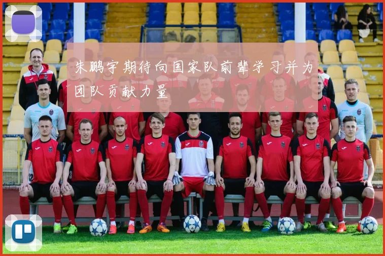 朱鹏宇期待向国家队前辈学习并为团队贡献力量