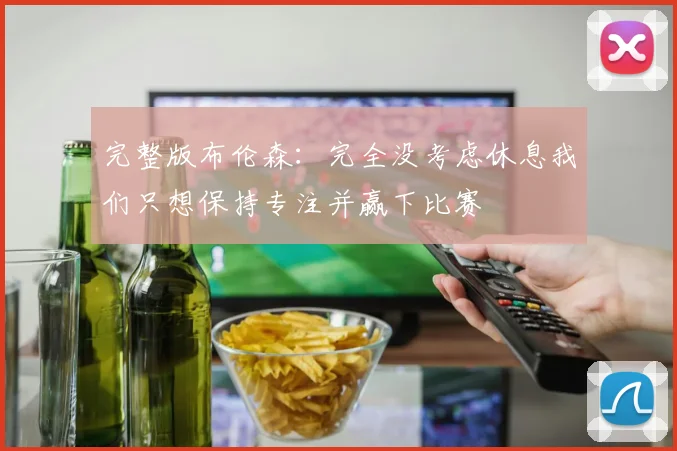 完整版布伦森：完全没考虑休息我们只想保持专注并赢下比赛