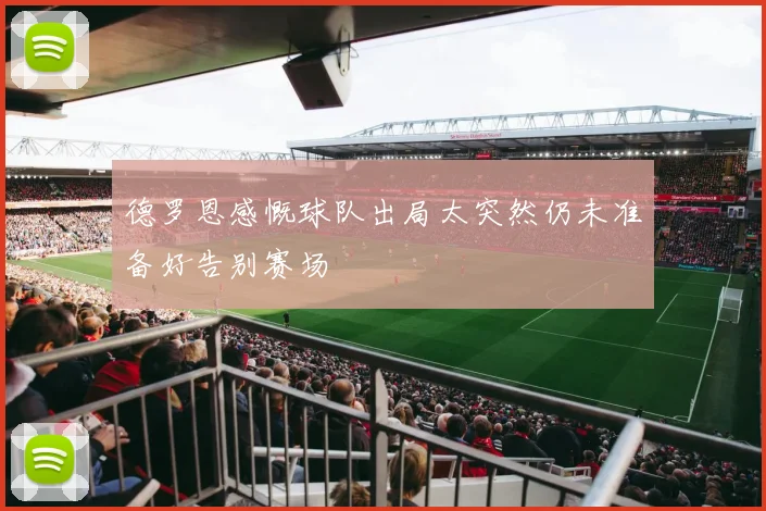 德罗恩感慨球队出局太突然仍未准备好告别赛场