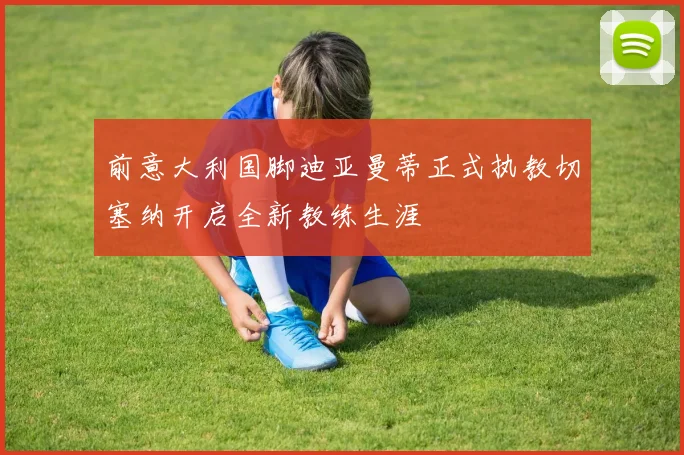 前意大利国脚迪亚曼蒂正式执教切塞纳开启全新教练生涯