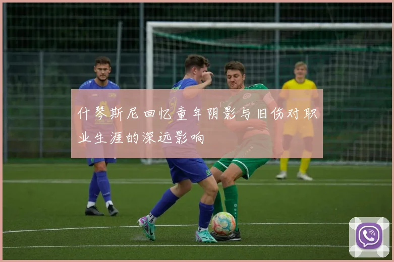 什琴斯尼回忆童年阴影与旧伤对职业生涯的深远影响